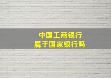 中国工商银行属于国家银行吗