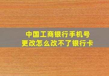 中国工商银行手机号更改怎么改不了银行卡