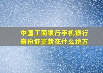 中国工商银行手机银行身份证更新在什么地方