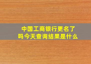 中国工商银行更名了吗今天查询结果是什么