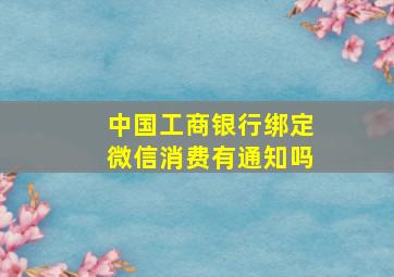 中国工商银行绑定微信消费有通知吗