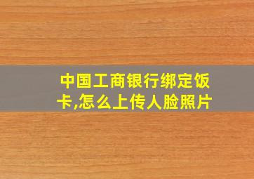 中国工商银行绑定饭卡,怎么上传人脸照片