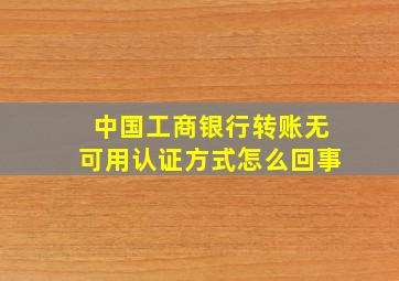 中国工商银行转账无可用认证方式怎么回事