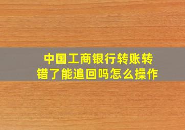 中国工商银行转账转错了能追回吗怎么操作