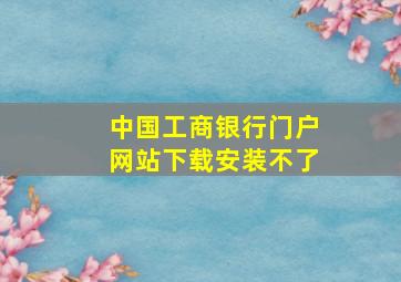 中国工商银行门户网站下载安装不了