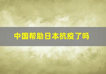 中国帮助日本抗疫了吗