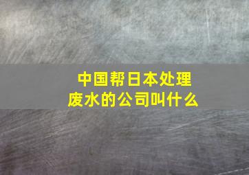 中国帮日本处理废水的公司叫什么