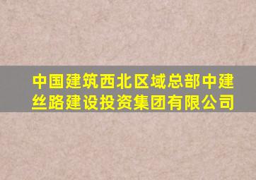 中国建筑西北区域总部中建丝路建设投资集团有限公司