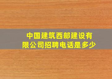 中国建筑西部建设有限公司招聘电话是多少