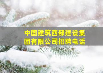 中国建筑西部建设集团有限公司招聘电话