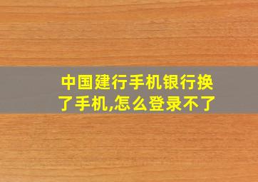 中国建行手机银行换了手机,怎么登录不了