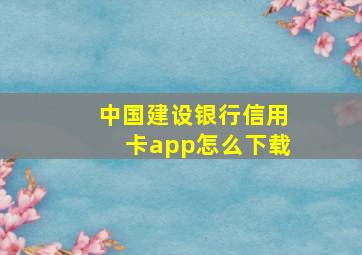 中国建设银行信用卡app怎么下载