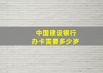 中国建设银行办卡需要多少岁