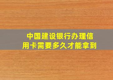 中国建设银行办理信用卡需要多久才能拿到