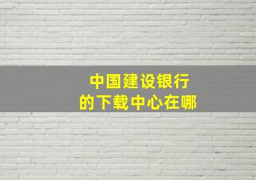 中国建设银行的下载中心在哪