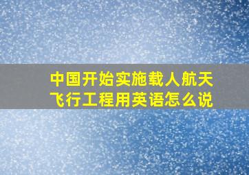 中国开始实施载人航天飞行工程用英语怎么说