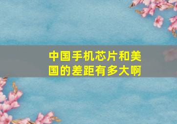 中国手机芯片和美国的差距有多大啊