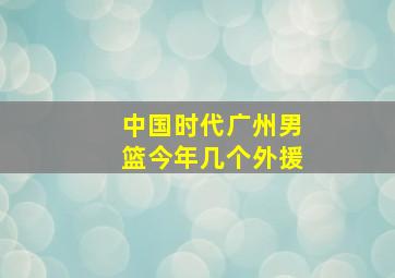 中国时代广州男篮今年几个外援