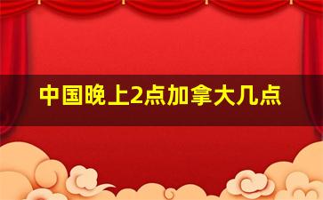 中国晚上2点加拿大几点