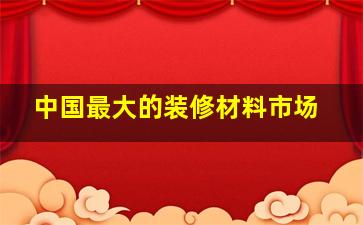 中国最大的装修材料市场