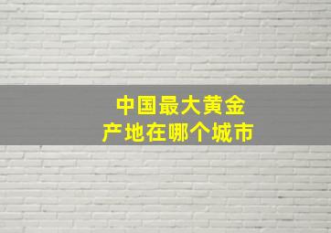 中国最大黄金产地在哪个城市