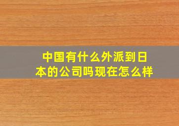 中国有什么外派到日本的公司吗现在怎么样