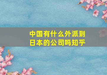 中国有什么外派到日本的公司吗知乎