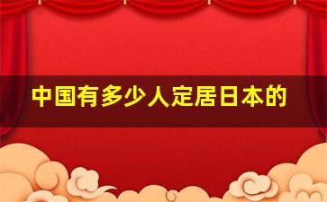 中国有多少人定居日本的