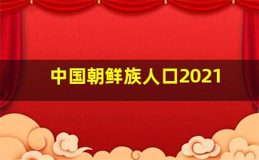 中国朝鲜族人口2021