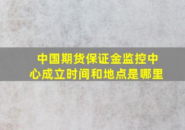 中国期货保证金监控中心成立时间和地点是哪里