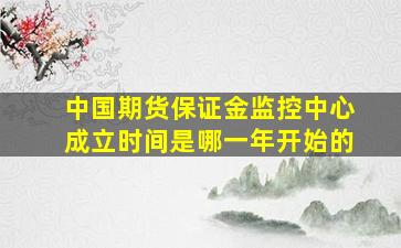 中国期货保证金监控中心成立时间是哪一年开始的