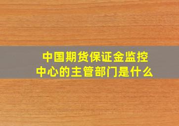 中国期货保证金监控中心的主管部门是什么