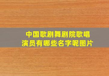 中国歌剧舞剧院歌唱演员有哪些名字呢图片