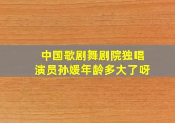 中国歌剧舞剧院独唱演员孙媛年龄多大了呀