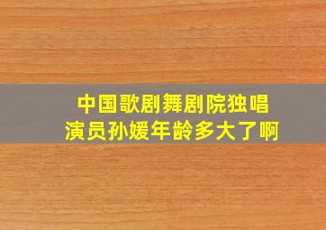 中国歌剧舞剧院独唱演员孙媛年龄多大了啊