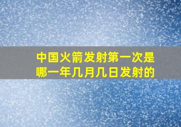 中国火箭发射第一次是哪一年几月几日发射的