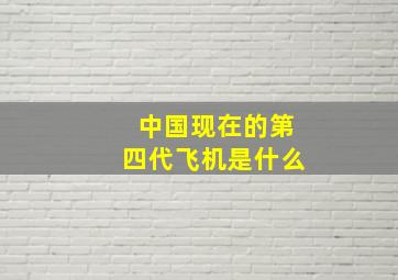 中国现在的第四代飞机是什么