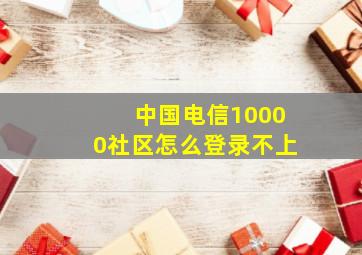 中国电信10000社区怎么登录不上