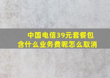 中国电信39元套餐包含什么业务费呢怎么取消