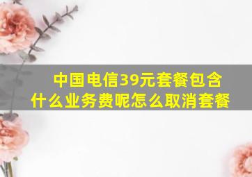 中国电信39元套餐包含什么业务费呢怎么取消套餐