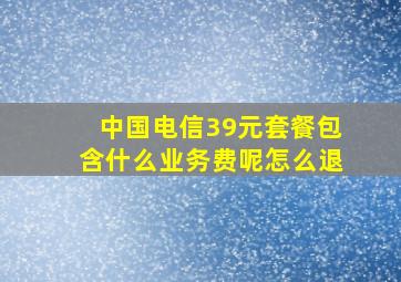 中国电信39元套餐包含什么业务费呢怎么退