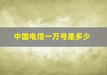 中国电信一万号是多少