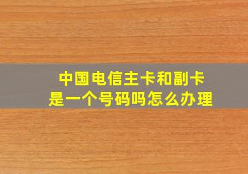 中国电信主卡和副卡是一个号码吗怎么办理