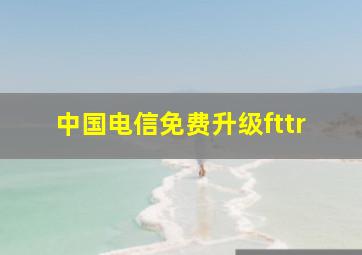 中国电信免费升级fttr