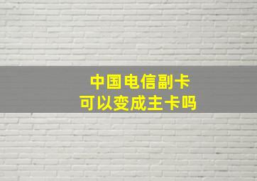 中国电信副卡可以变成主卡吗