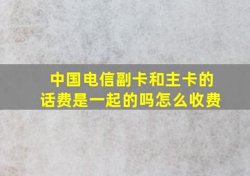 中国电信副卡和主卡的话费是一起的吗怎么收费