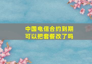 中国电信合约到期可以把套餐改了吗