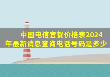 中国电信套餐价格表2024年最新消息查询电话号码是多少