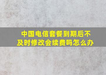 中国电信套餐到期后不及时修改会续费吗怎么办