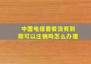 中国电信套餐没有到期可以注销吗怎么办理